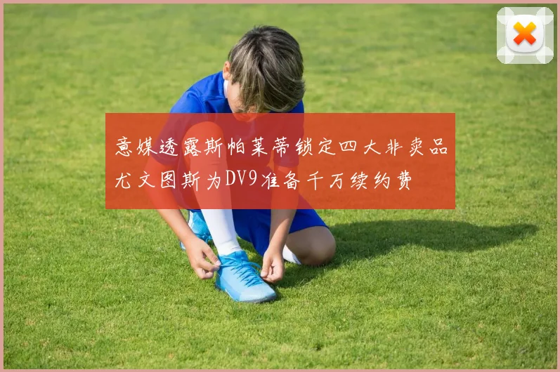 意媒透露斯帕莱蒂锁定四大非卖品尤文图斯为DV9准备千万续约费