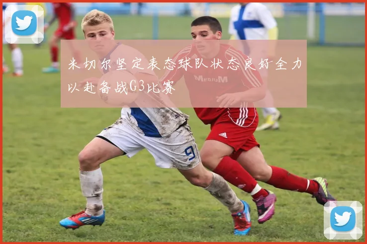 米切尔坚定表态球队状态良好全力以赴备战G3比赛