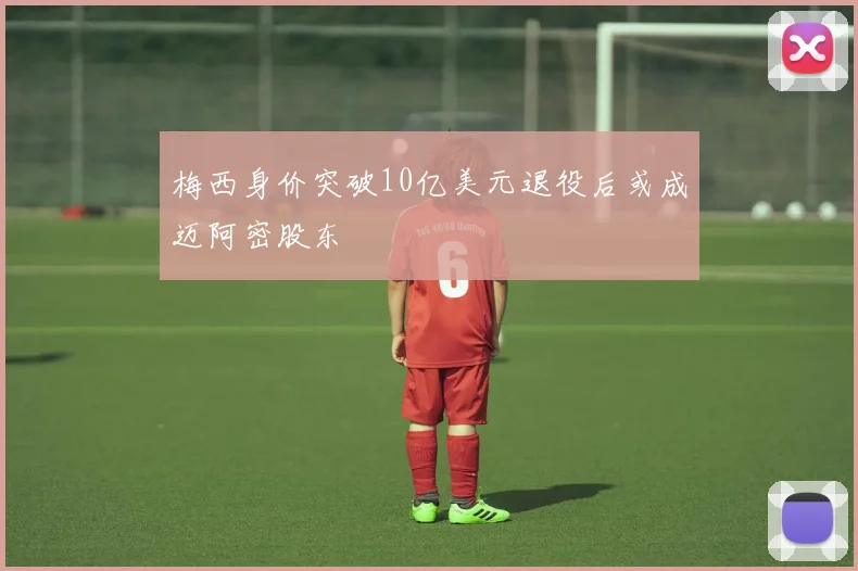 梅西身价突破10亿美元退役后或成迈阿密股东