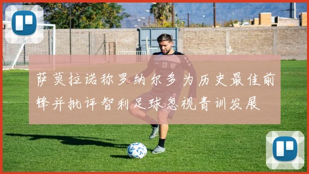 萨莫拉诺称罗纳尔多为历史最佳前锋并批评智利足球忽视青训发展