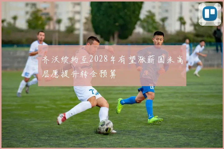 齐沃续约至2028年有望涨薪国米高层愿提升转会预算