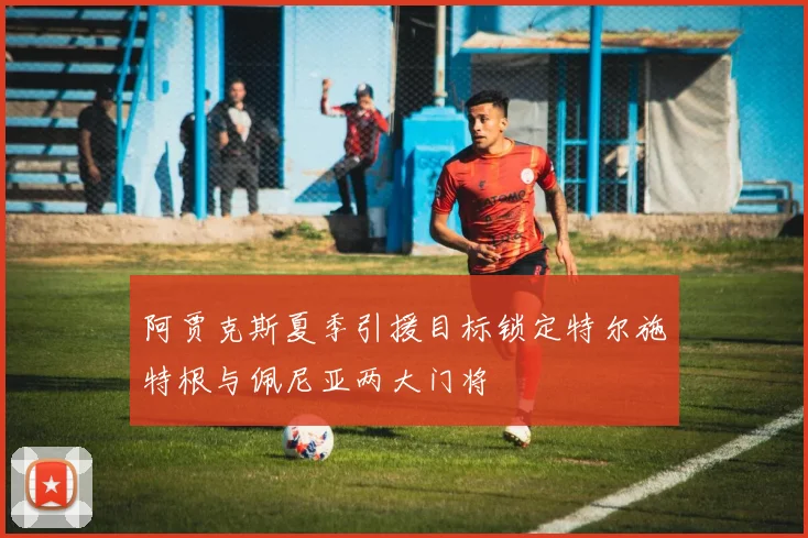 阿贾克斯夏季引援目标锁定特尔施特根与佩尼亚两大门将