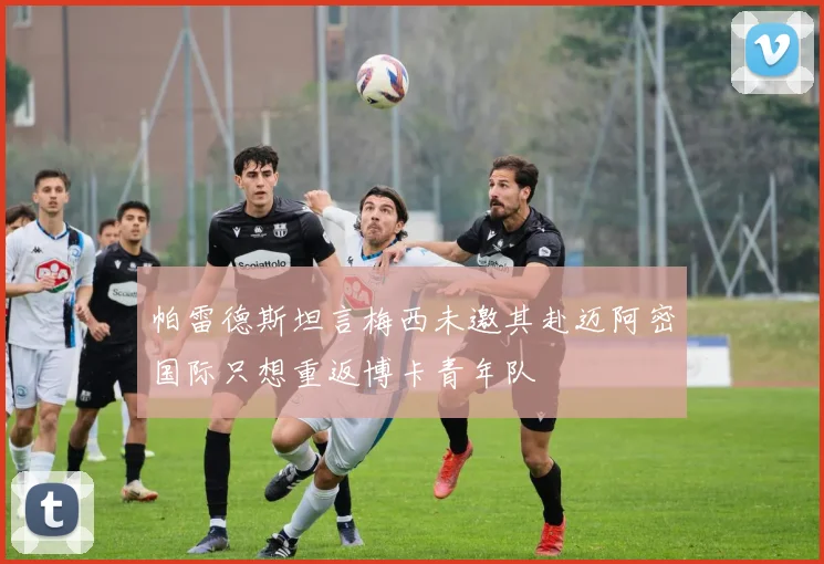 帕雷德斯坦言梅西未邀其赴迈阿密国际只想重返博卡青年队