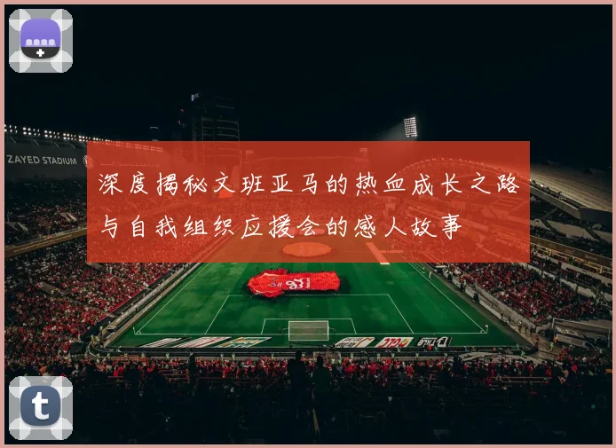 深度揭秘文班亚马的热血成长之路与自我组织应援会的感人故事