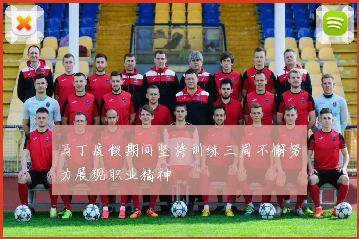 马丁度假期间坚持训练三周不懈努力展现职业精神
