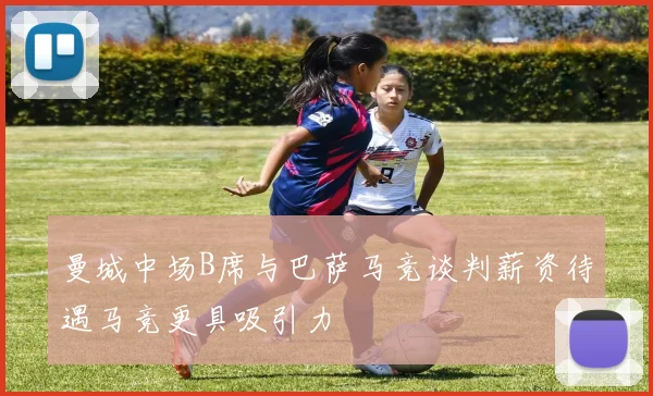 曼城中场B席与巴萨马竞谈判薪资待遇马竞更具吸引力