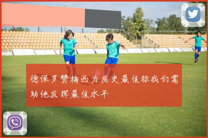 德保罗赞梅西为历史最佳称我们需助他发挥最佳水平