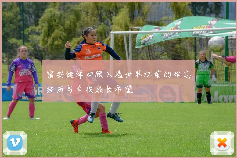 富安健洋回顾入选世界杯前的难忘经历与自我成长希望