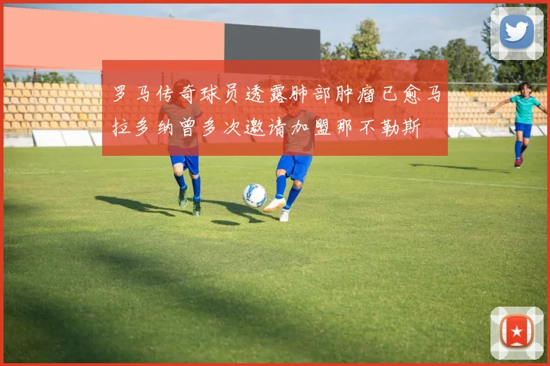 罗马传奇球员透露肺部肿瘤已愈马拉多纳曾多次邀请加盟那不勒斯