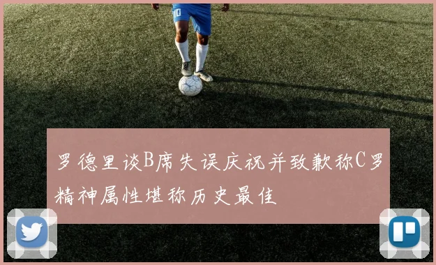罗德里谈B席失误庆祝并致歉称C罗精神属性堪称历史最佳