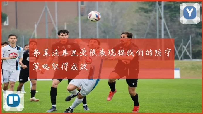 弗莱谈库里受限表现称我们的防守策略取得成效