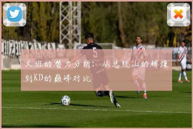 文班的潜力分析：从总统山的辉煌到KD的巅峰对比
