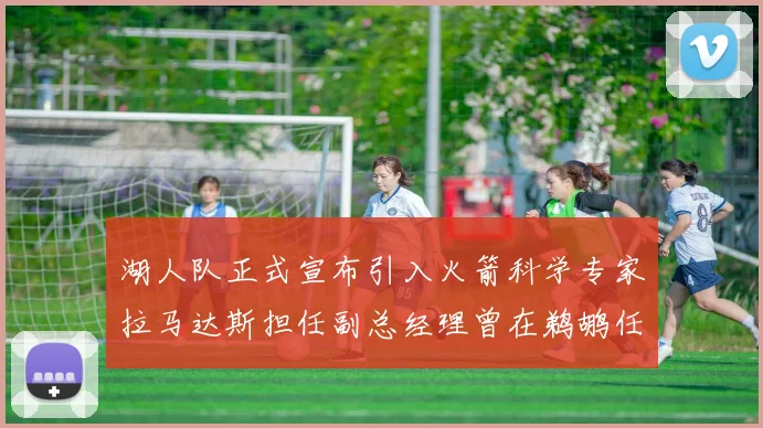 湖人队正式宣布引入火箭科学专家拉马达斯担任副总经理曾在鹈鹕任职