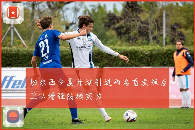 切尔西今夏计划引进两名首发级后卫以增强防线实力