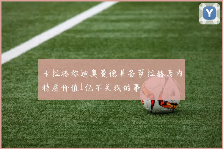 卡拉格称迪奥曼德具备萨拉赫马内特质价值1亿不关我的事